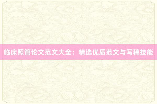 临床照管论文范文大全:精选优质范文与写稿技能