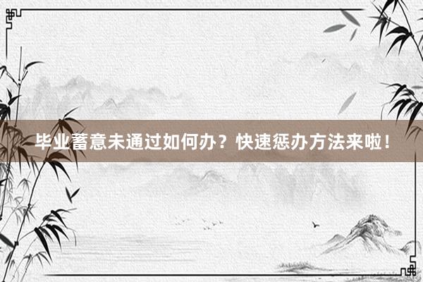 毕业蓄意未通过如何办？快速惩办方法来啦！