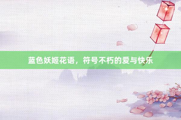 蓝色妖姬花语，符号不朽的爱与快乐