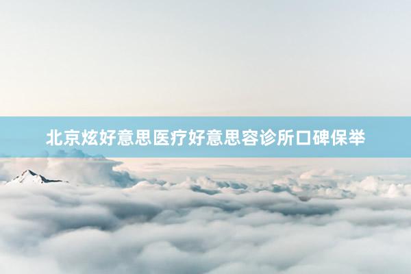 北京炫好意思医疗好意思容诊所口碑保举