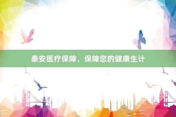 泰安医疗保障，保障您的健康生计